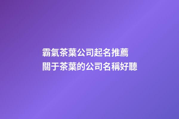 霸氣茶葉公司起名推薦 關于茶葉的公司名稱好聽